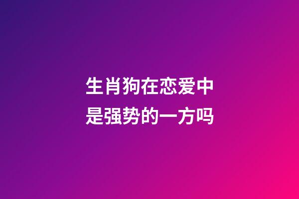 生肖狗在恋爱中是强势的一方吗