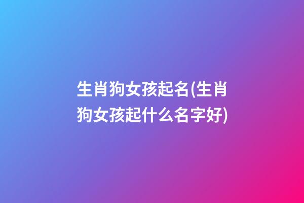 生肖狗女孩起名(生肖狗女孩起什么名字好)