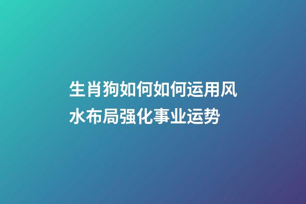 生肖狗如何如何运用风水布局强化事业运势