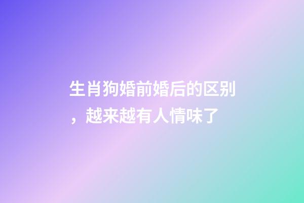 生肖狗婚前婚后的区别，越来越有人情味了