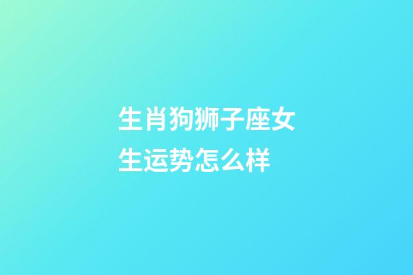 生肖狗狮子座女生运势怎么样-第1张-星座运势-玄机派