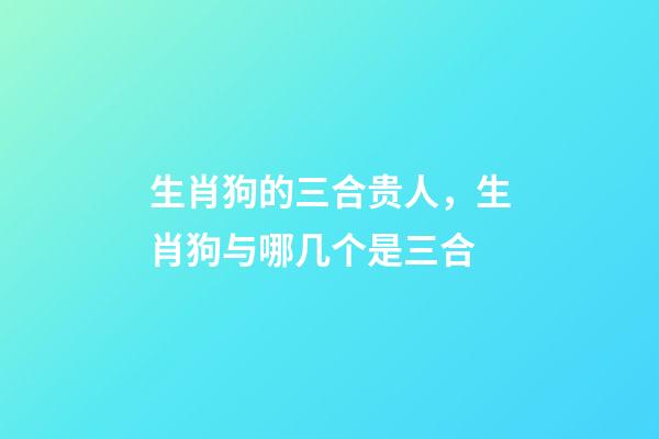 生肖狗的三合贵人，生肖狗与哪几个是三合