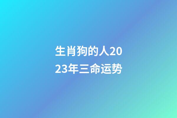 生肖狗的人2023年三命运势