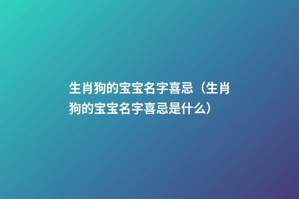 生肖狗的宝宝名字喜忌（生肖狗的宝宝名字喜忌是什么）