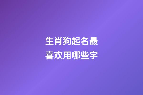 生肖狗起名最喜欢用哪些字