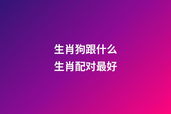 生肖狗跟什么生肖配对最好