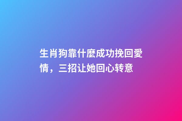生肖狗靠什麼成功挽回愛情，三招让她回心转意