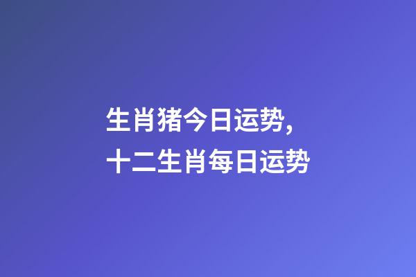 生肖猪今日运势,十二生肖每日运势-第1张-观点-玄机派