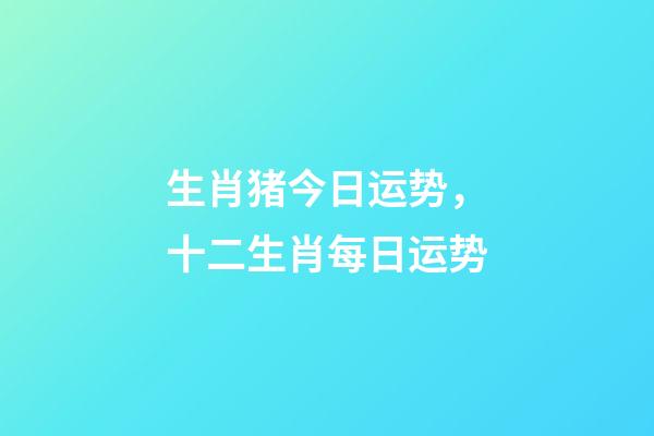 生肖猪今日运势，十二生肖每日运势-第1张-观点-玄机派