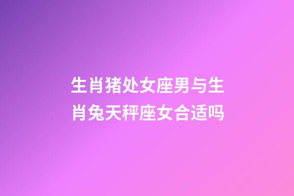 生肖猪处女座男与生肖兔天秤座女合适吗-第1张-星座运势-玄机派