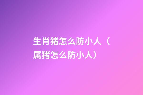 生肖猪怎么防小人（属猪怎么防小人）