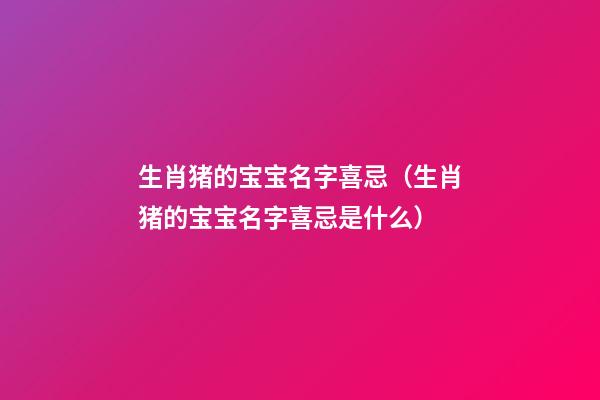 生肖猪的宝宝名字喜忌（生肖猪的宝宝名字喜忌是什么）