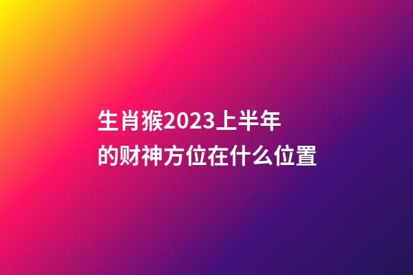 生肖猴2023上半年的财神方位在什么位置