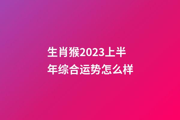 生肖猴2023上半年综合运势怎么样