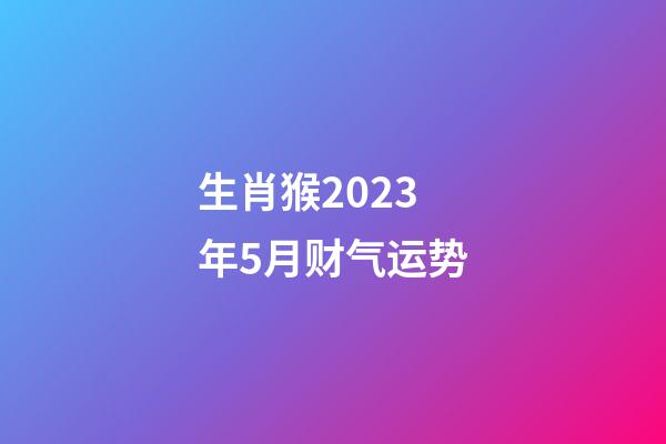 生肖猴2023年5月财气运势