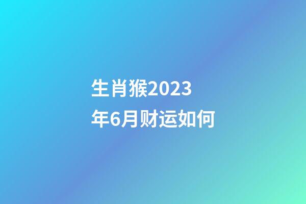 生肖猴2023年6月财运如何