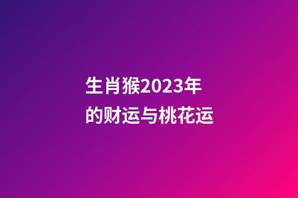 生肖猴2023年的财运与桃花运