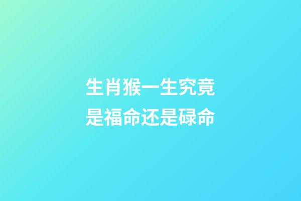 生肖猴一生究竟是福命还是碌命