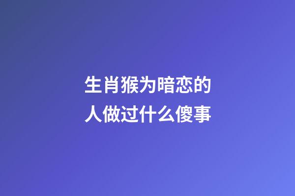 生肖猴为暗恋的人做过什么傻事