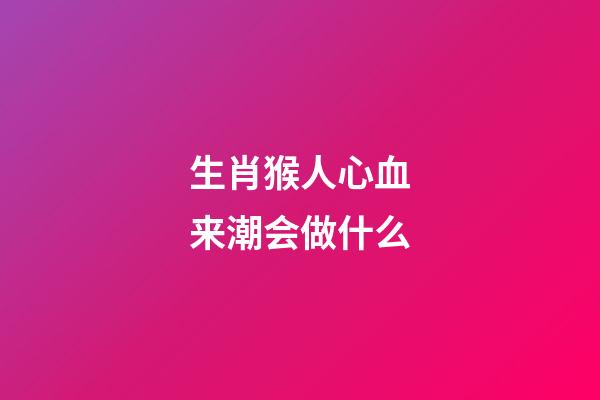 生肖猴人心血来潮会做什么