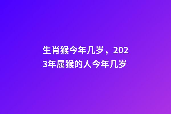 生肖猴今年几岁，2023年属猴的人今年几岁