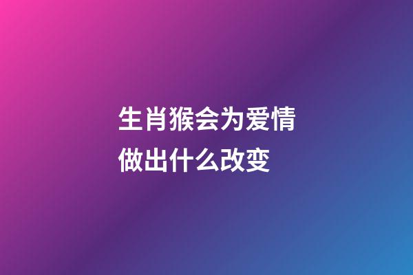 生肖猴会为爱情做出什么改变