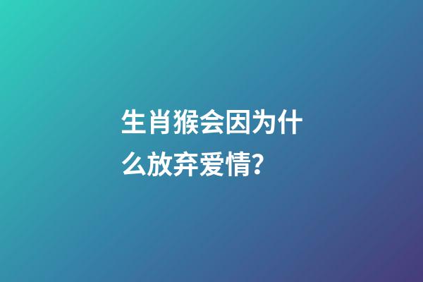 生肖猴会因为什么放弃爱情？