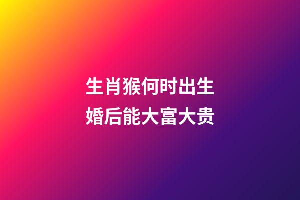 生肖猴何时出生婚后能大富大贵