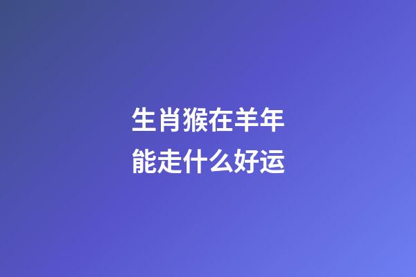 生肖猴在羊年能走什么好运