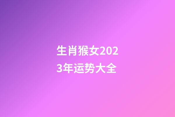 生肖猴女2023年运势大全