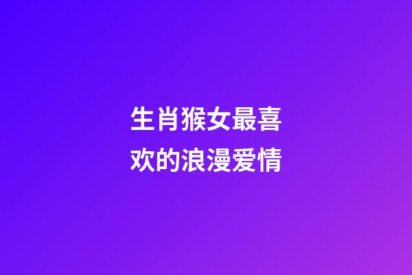 生肖猴女最喜欢的浪漫爱情