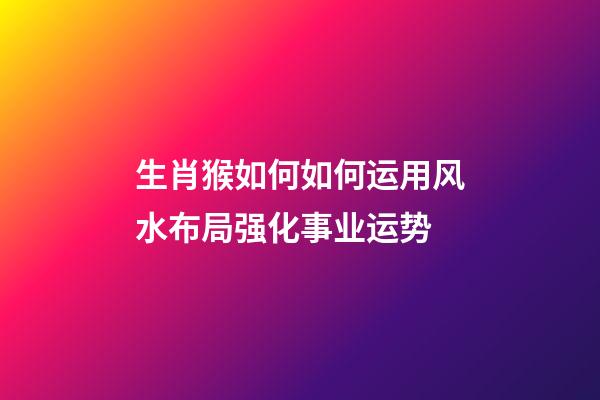 生肖猴如何如何运用风水布局强化事业运势
