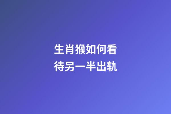 生肖猴如何看待另一半出轨