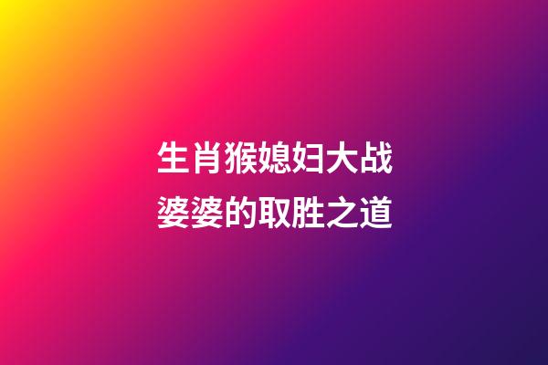 生肖猴媳妇大战婆婆的取胜之道