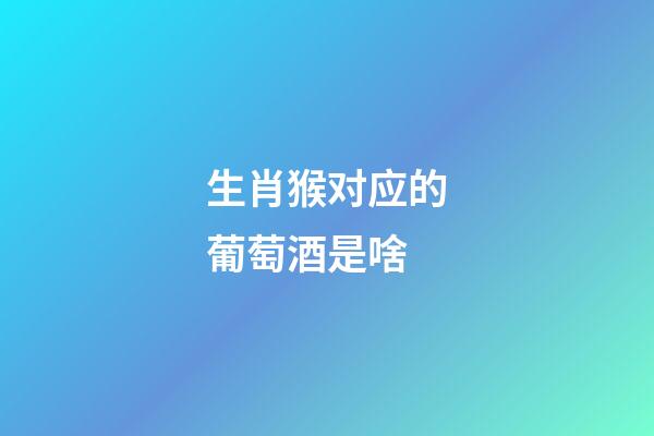 生肖猴对应的葡萄酒是啥