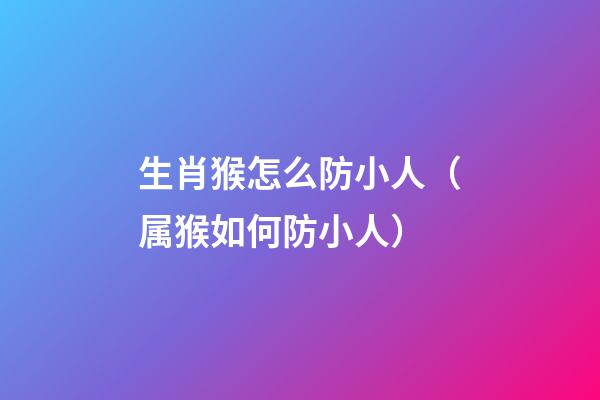 生肖猴怎么防小人（属猴如何防小人）