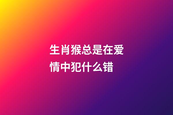 生肖猴总是在爱情中犯什么错