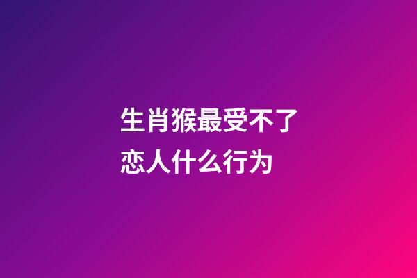 生肖猴最受不了恋人什么行为