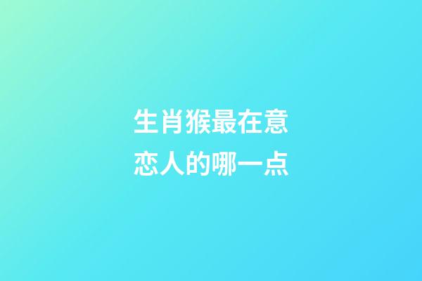 生肖猴最在意恋人的哪一点