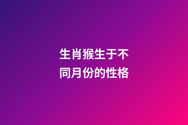生肖猴生于不同月份的性格
