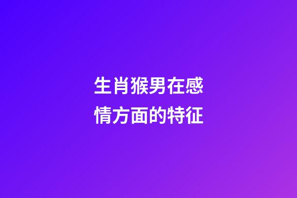 生肖猴男在感情方面的特征