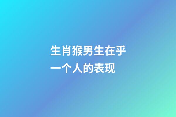 生肖猴男生在乎一个人的表现