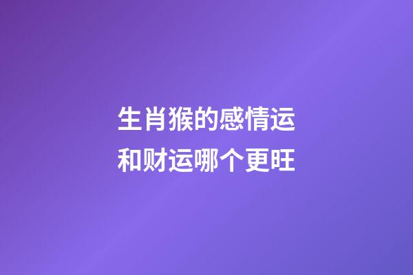 生肖猴的感情运和财运哪个更旺