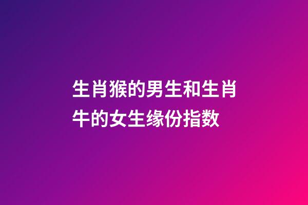生肖猴的男生和生肖牛的女生缘份指数