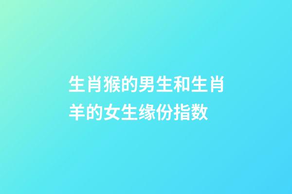 生肖猴的男生和生肖羊的女生缘份指数