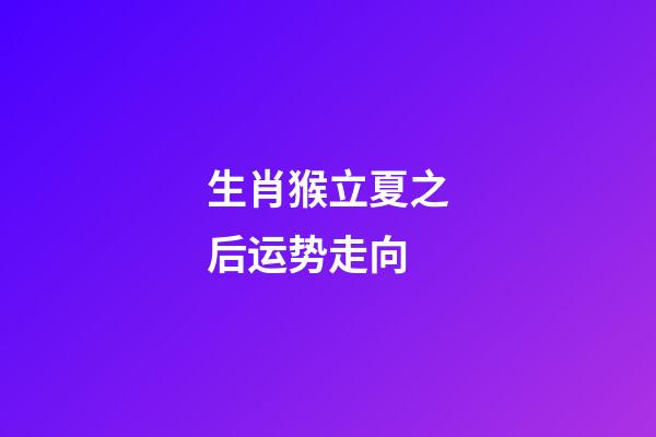 生肖猴立夏之后运势走向