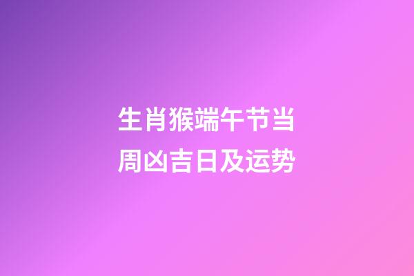 生肖猴端午节当周凶吉日及运势