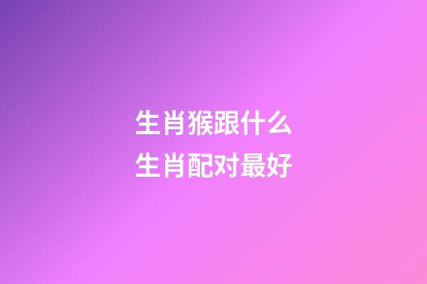生肖猴跟什么生肖配对最好