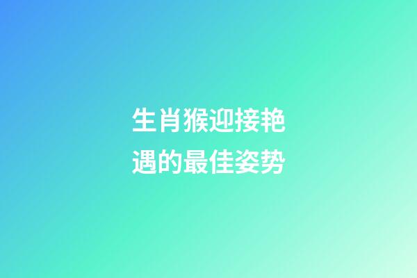 生肖猴迎接艳遇的最佳姿势