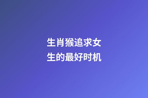 生肖猴追求女生的最好时机